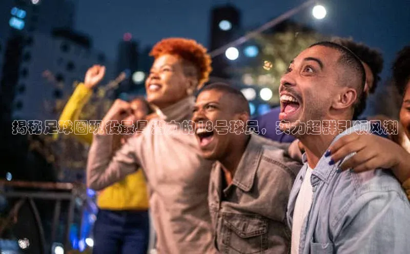 半岛·综合体育中国官网彩讯股份揭秘足球圈现役最具潜力的18号球员，实力超群引领风潮