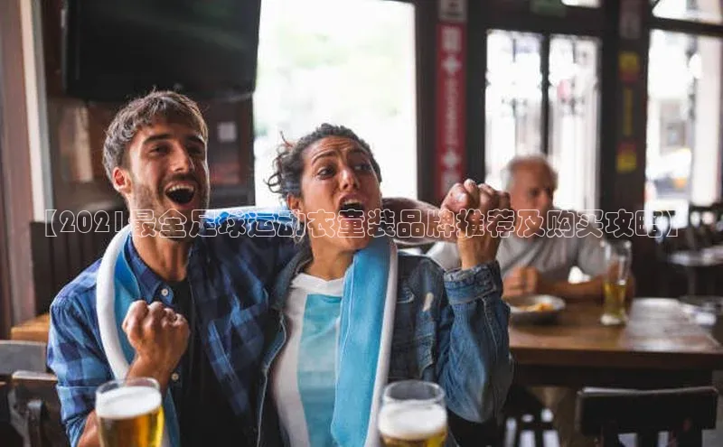 半岛·体育官网入口网易【2021最全足球运动衣童装品牌推荐及购买攻略】