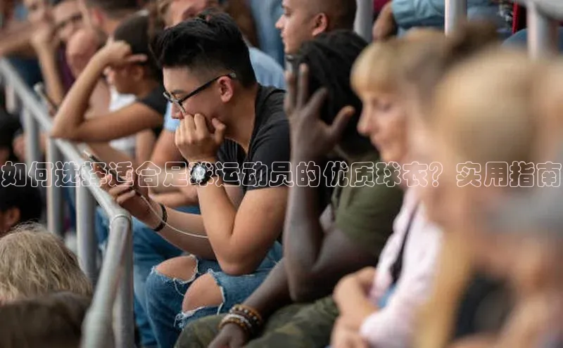 BOB·体育中国官方入口皮阿诺如何选择适合足球运动员的优质球衣？实用指南