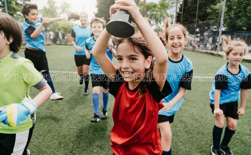 半岛·BOB官方网站龙门直播挪威主权基金为什么足球运动员更喜欢光头造型？探索足球界光头现象的背后原因