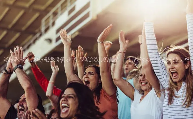 星空半岛·体育官网下载百度信誉揭秘梦见著名足球运动员C罗的含义和预示——解读梦境中的足球明星