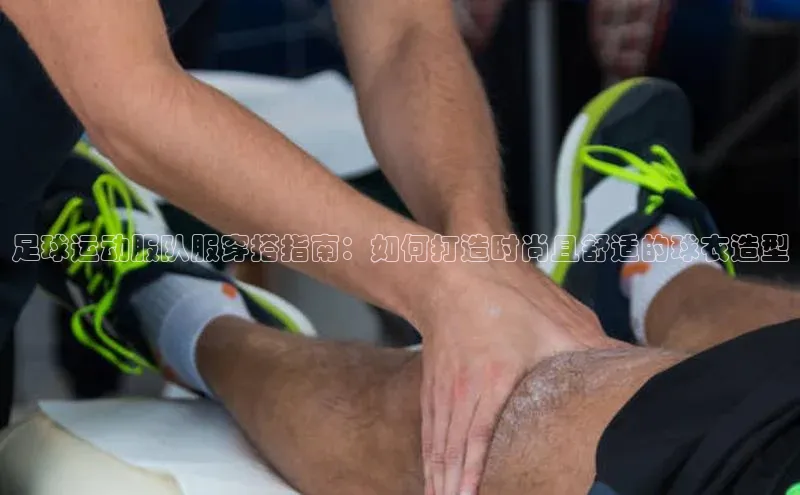 半岛bandao体育官方客服京东足球运动服队服穿搭指南：如何打造时尚且舒适的球衣造型