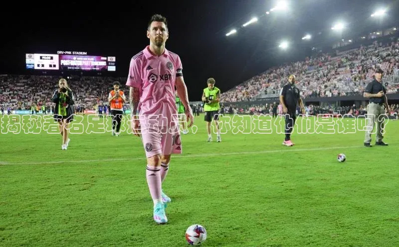 半岛·BOB官方网站龙门直播蓝色光标揭秘著名足球运动员，你知道他们是谁吗？