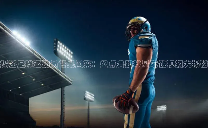 半岛·体育bob官方网站官网百度智能云揭秘足球运动员餐桌风采：盘点各路球星吃饭视频大揭秘