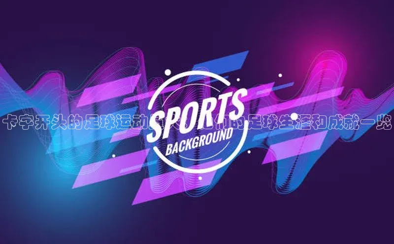 半岛bandao体育官方客服京东卡字开头的足球运动员大：他们的足球生涯和成就一览