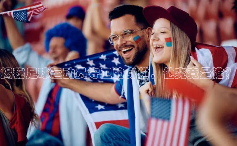 BOB·体育中国官方入口皮阿诺揭秘足球运动员守卫的身份，他究竟是谁？