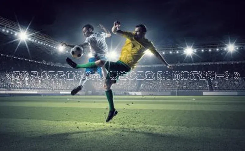 BOB体育下载APP官网普信公司《揭秘足球界最值钱球员！哪位球星登顶身价排行榜第一？》