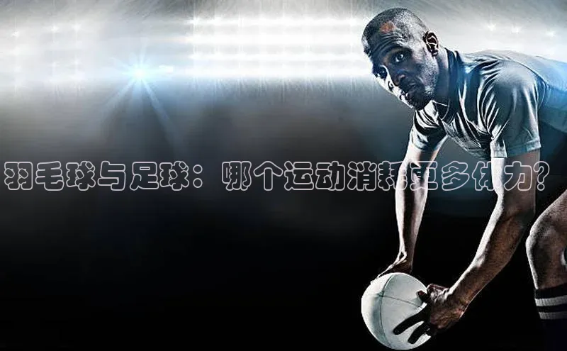 半岛·体育bob官方网站在线平台文心一言羽毛球与足球：哪个运动消耗更多体力？