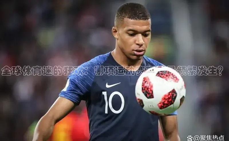 星空半岛·体育官网下载小红书全球体育迷的狂欢：哪项运动赛事是最频繁发生？