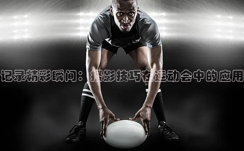 半岛·体育bob官方网知乎记录精彩瞬间：摄影技巧在运动会中的应用