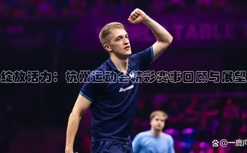 绽放活力：杭州运动会精彩赛事回顾与展望