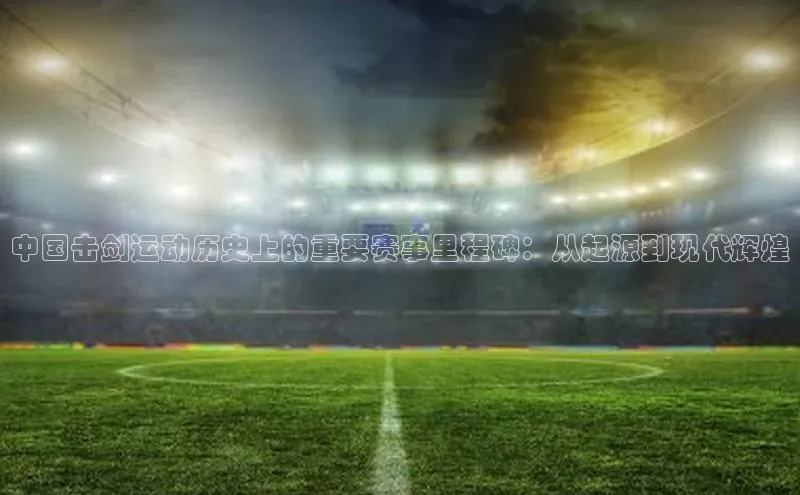 中国击剑运动历史上的重要赛事里程碑：从起源到现代辉煌