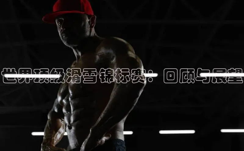 世界顶级滑雪锦标赛：回顾与展望