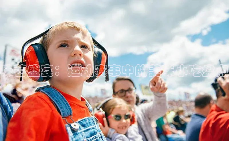 味蕾盛宴：运动赛事中的美味小吃盘点