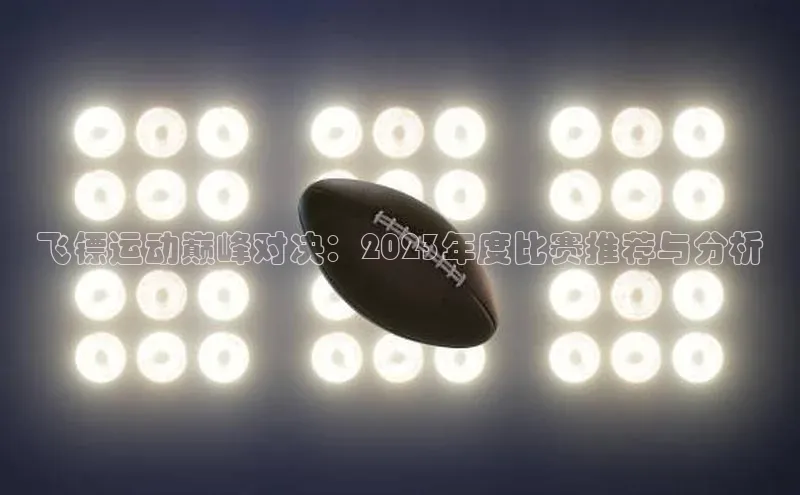 飞镖运动巅峰对决：2023年度比赛推荐与分析