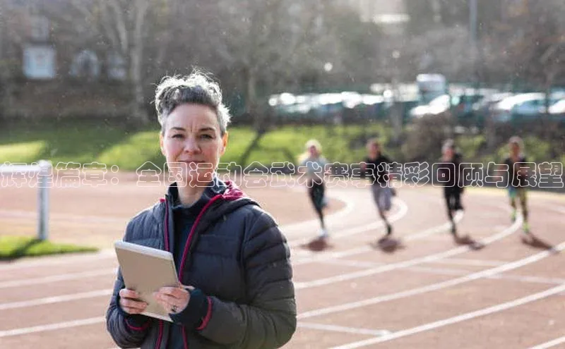 辉煌篇章：全国运动会武术赛事精彩回顾与展望