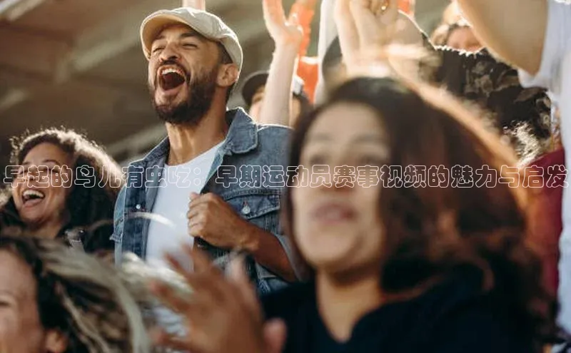 早起的鸟儿有虫吃：早期运动员赛事视频的魅力与启发