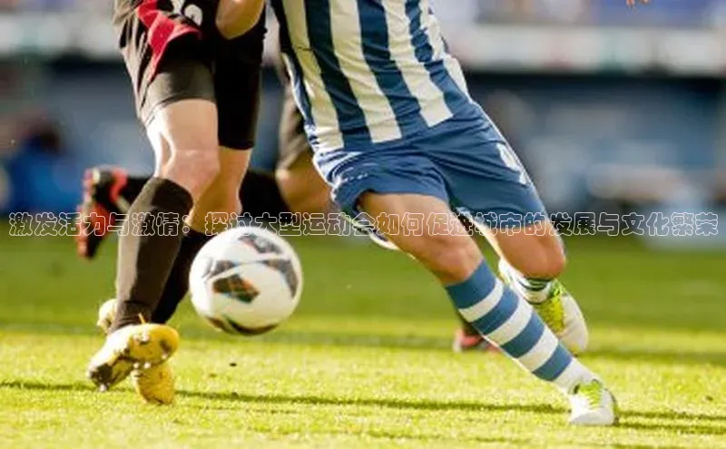 激发活力与激情：探讨大型运动会如何促进城市的发展与文化繁荣
