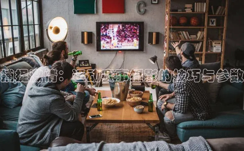 捕捉激情：运动赛事摄影的技巧与参数