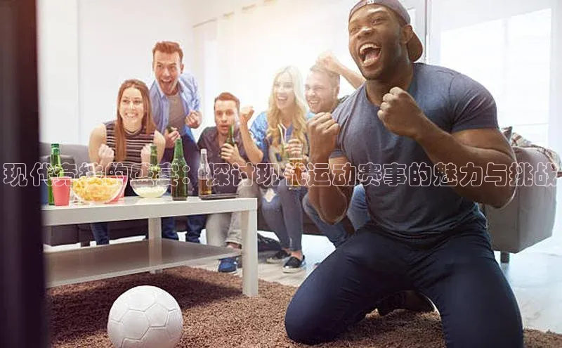 现代竞技的盛宴：探讨现代运动赛事的魅力与挑战