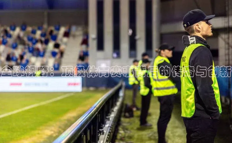 全球视野：顶级体育赛事背后的传奇与创新