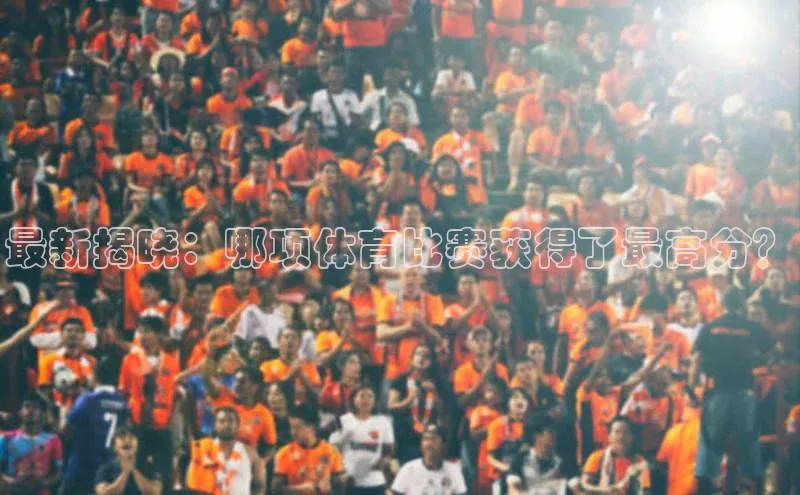 最新揭晓：哪项体育比赛获得了最高分？