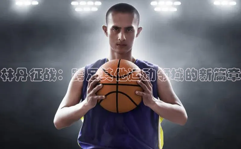 林丹征战：跨足其他运动领域的新篇章