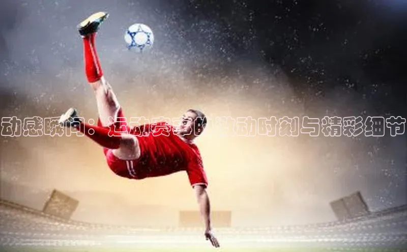 动感瞬间：运动赛事的激动时刻与精彩细节