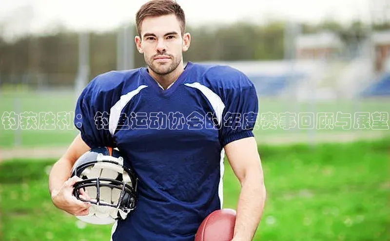 钓获胜利：钓鱼运动协会的年度赛事回顾与展望