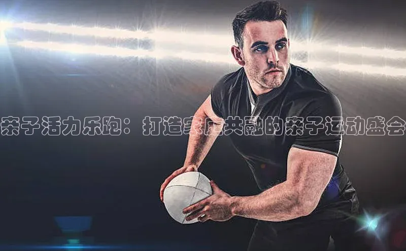 亲子活力乐跑：打造家庭共融的亲子运动盛会