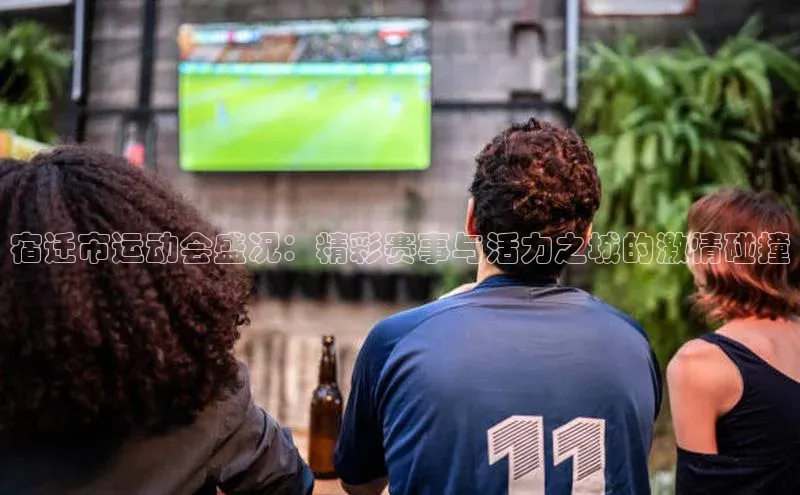宿迁市运动会盛况：精彩赛事与活力之城的激情碰撞