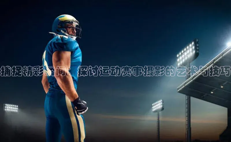 捕捉精彩瞬间：探讨运动赛事摄影的艺术与技巧