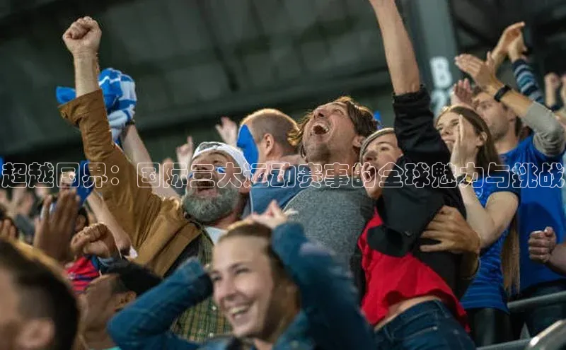 超越国界：国际三大运动赛事的全球魅力与挑战