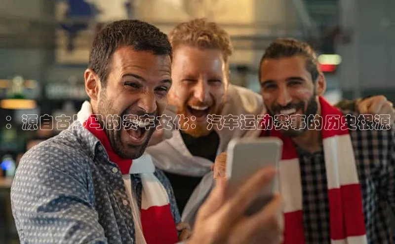 ：源自古罗马的赛车文化：汽车运动赛事的历史根源
