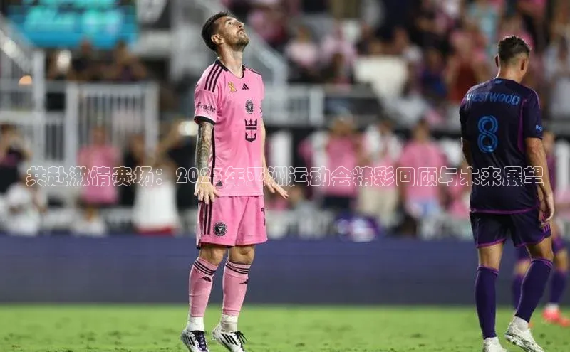 共赴激情赛场：2023年亚洲运动会精彩回顾与未来展望