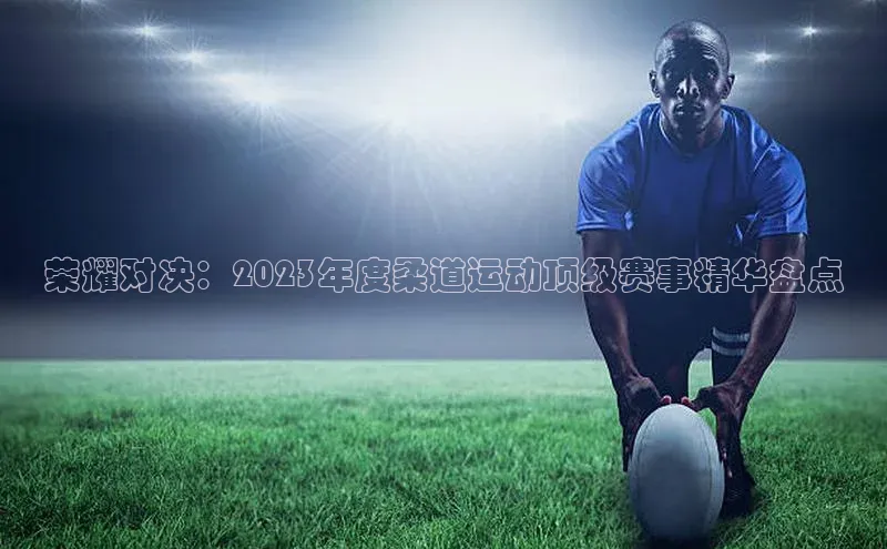 荣耀对决：2023年度柔道运动顶级赛事精华盘点