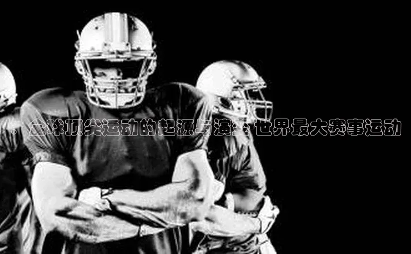 ：全球顶尖运动的起源与演变-世界最大赛事运动
