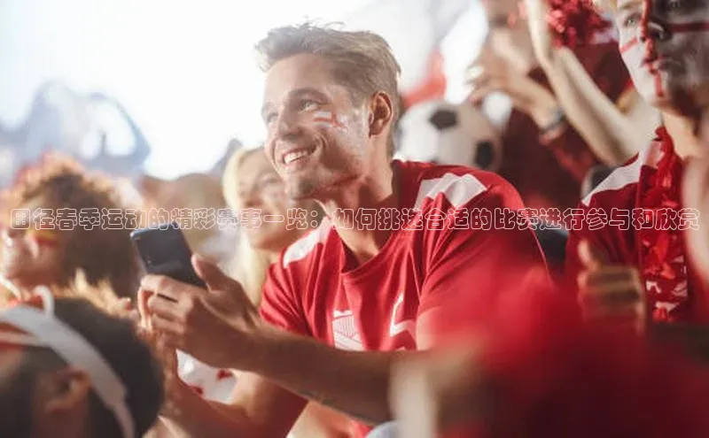 田径春季运动的精彩赛事一览：如何挑选合适的比赛进行参与和欣赏