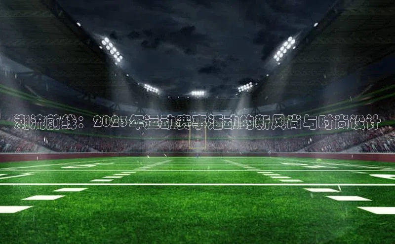 潮流前线：2023年运动赛事活动的新风尚与时尚设计