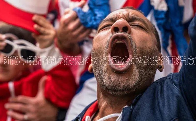 时尚与激情的完美融合：运动赛事衣装搭配指南