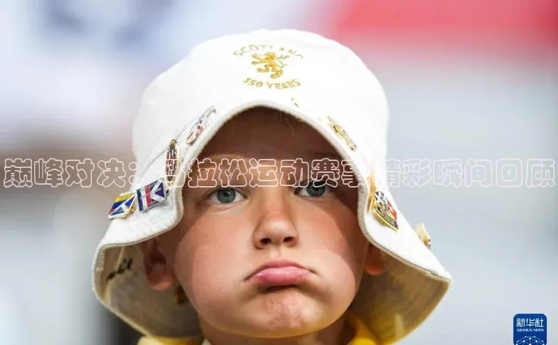 巅峰对决：马拉松运动赛事精彩瞬间回顾