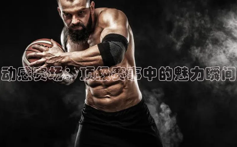 动感赛场：顶级赛事中的魅力瞬间