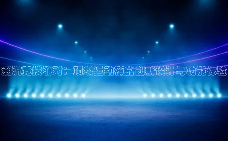 潮流竞技派对：顶级运动裤的创新设计与功能体验