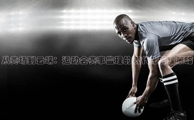 从赛场到云端：运动会赛事监理的现代化管理策略