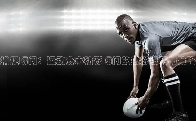 捕捉瞬间：运动赛事精彩瞬间的摄影技巧与策略