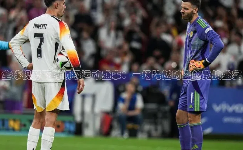 全球视野下的顶级运动盛事：一场跨越时空的竞技盛宴