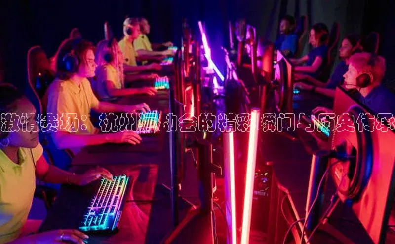 激情赛场：杭州运动会的精彩瞬间与历史传承